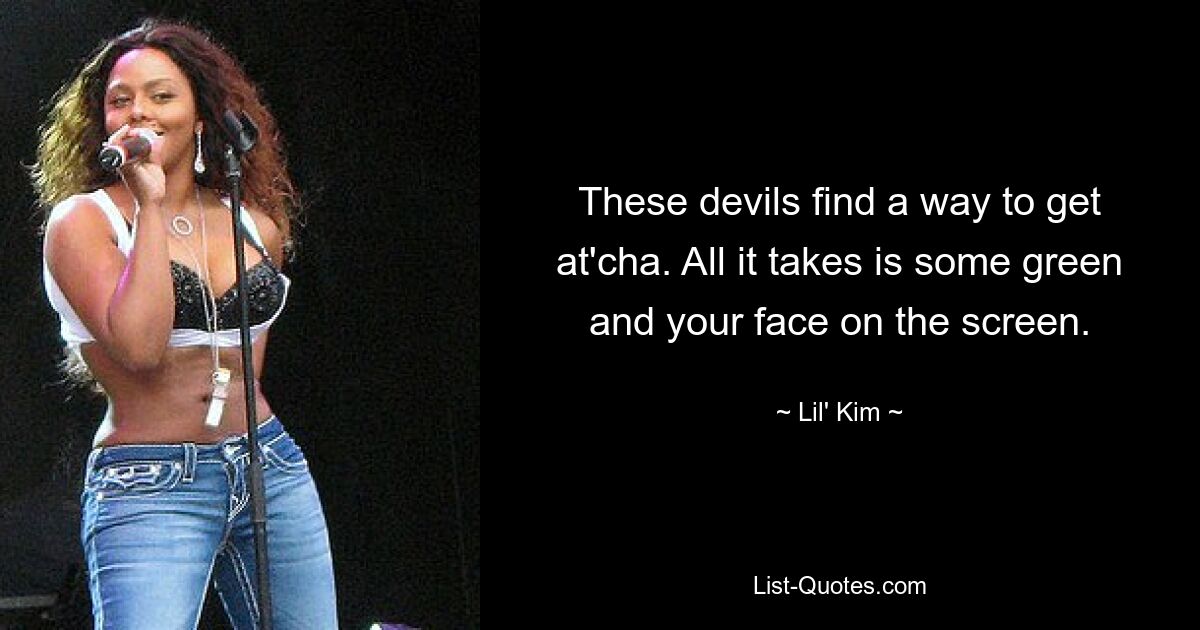 These devils find a way to get at'cha. All it takes is some green and your face on the screen. — © Lil' Kim