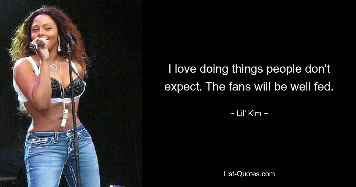 I love doing things people don't expect. The fans will be well fed. — © Lil' Kim