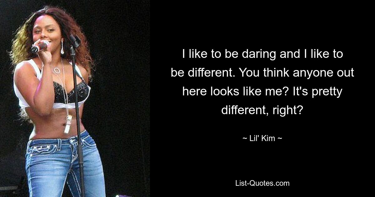 I like to be daring and I like to be different. You think anyone out here looks like me? It's pretty different, right? — © Lil' Kim