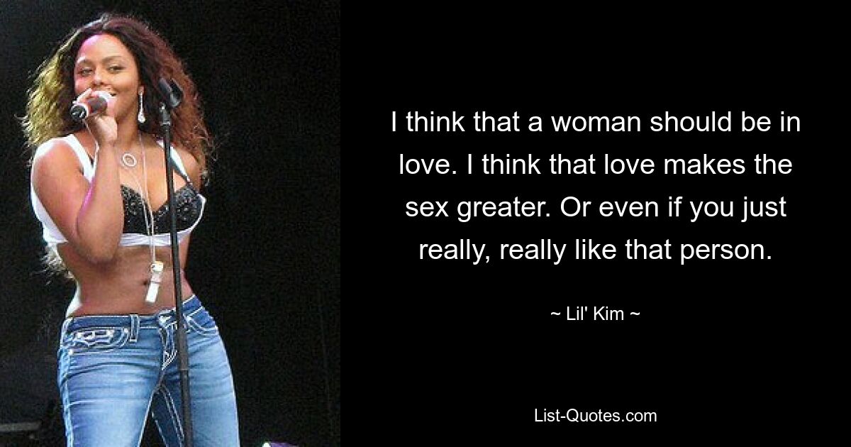 I think that a woman should be in love. I think that love makes the sex greater. Or even if you just really, really like that person. — © Lil' Kim