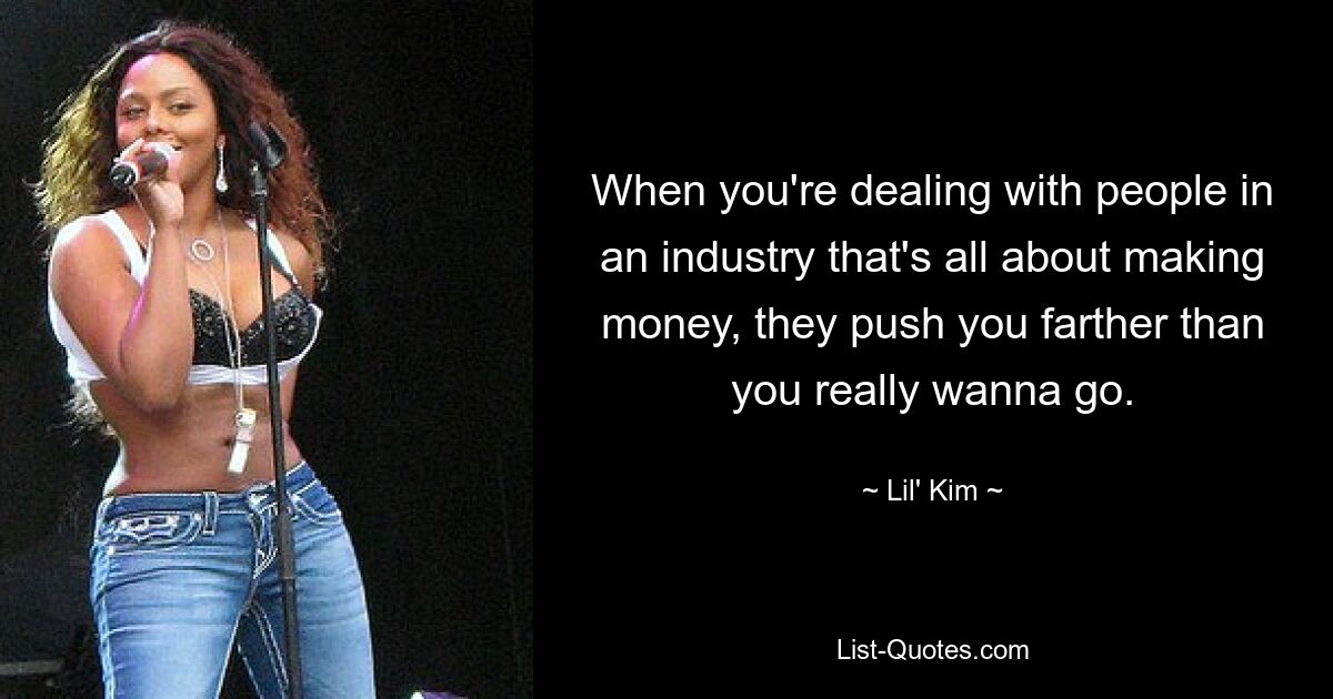 When you're dealing with people in an industry that's all about making money, they push you farther than you really wanna go. — © Lil' Kim