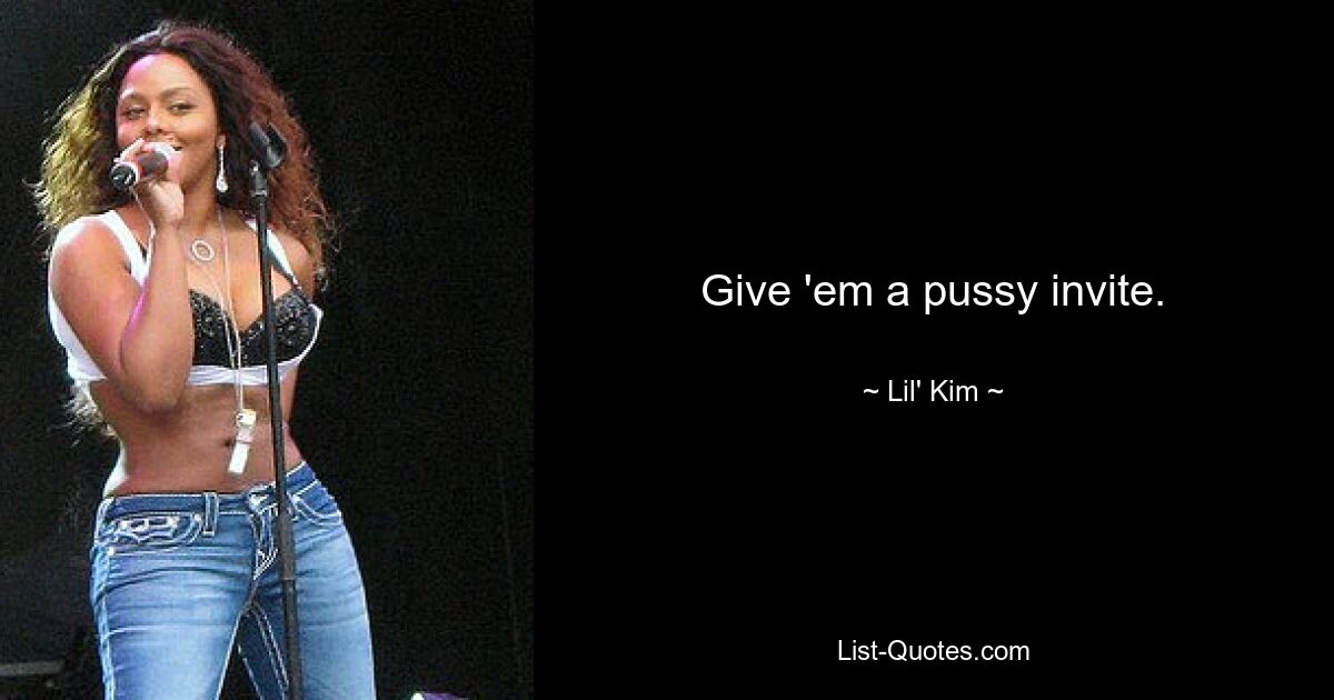 Give 'em a pussy invite. — © Lil' Kim