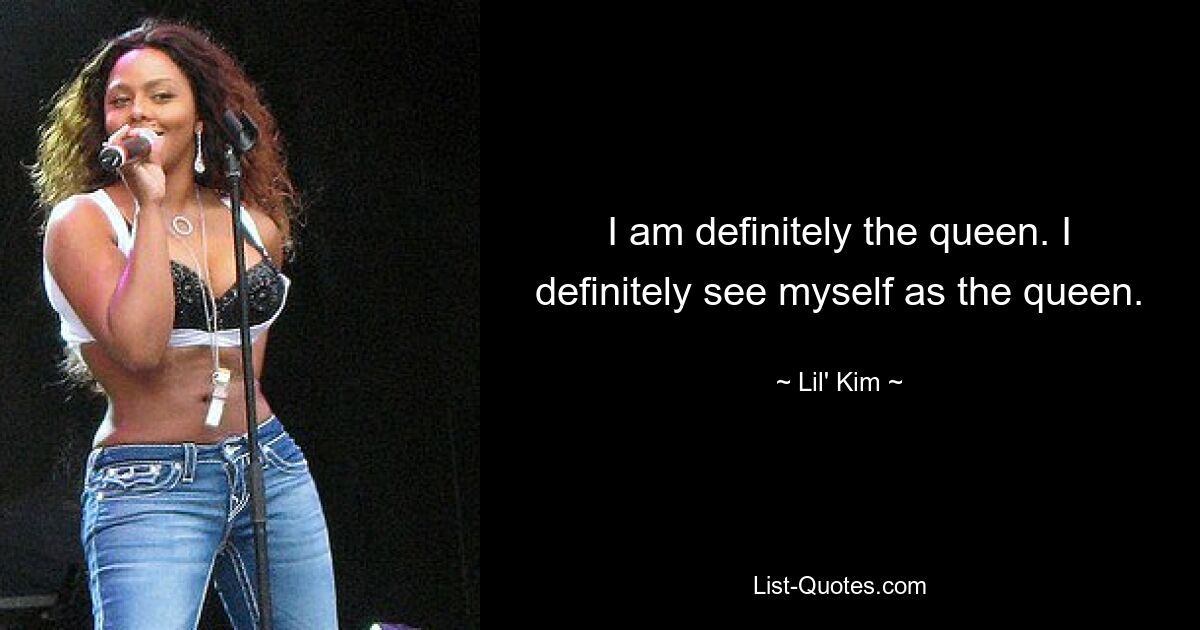 I am definitely the queen. I definitely see myself as the queen. — © Lil' Kim