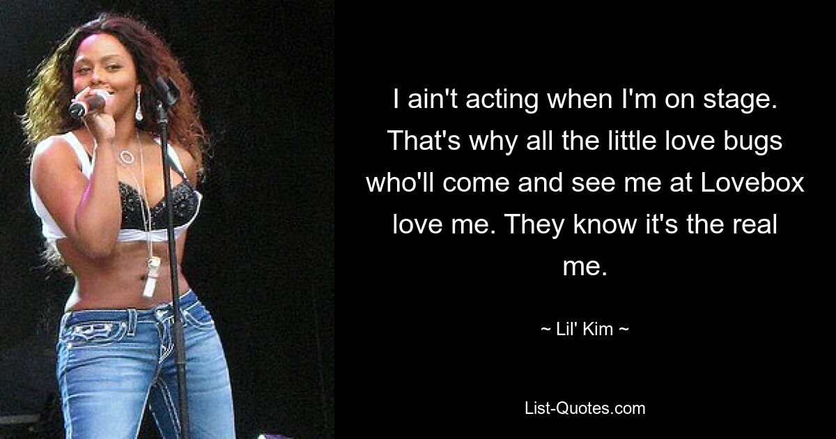 I ain't acting when I'm on stage. That's why all the little love bugs who'll come and see me at Lovebox love me. They know it's the real me. — © Lil' Kim