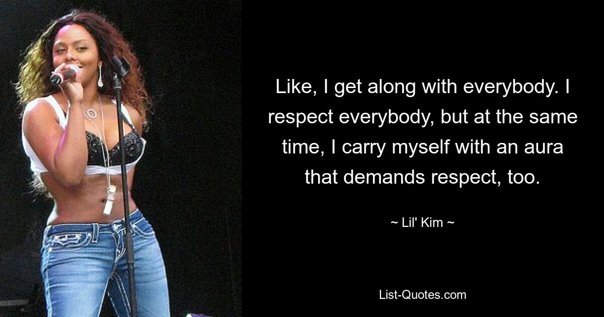 Like, I get along with everybody. I respect everybody, but at the same time, I carry myself with an aura that demands respect, too. — © Lil' Kim