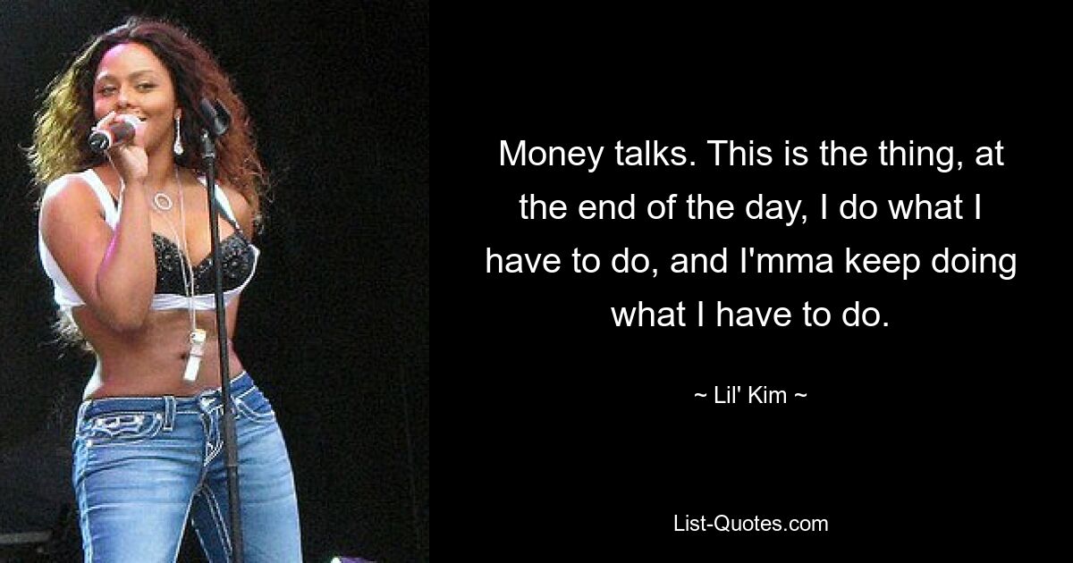 Money talks. This is the thing, at the end of the day, I do what I have to do, and I'mma keep doing what I have to do. — © Lil' Kim