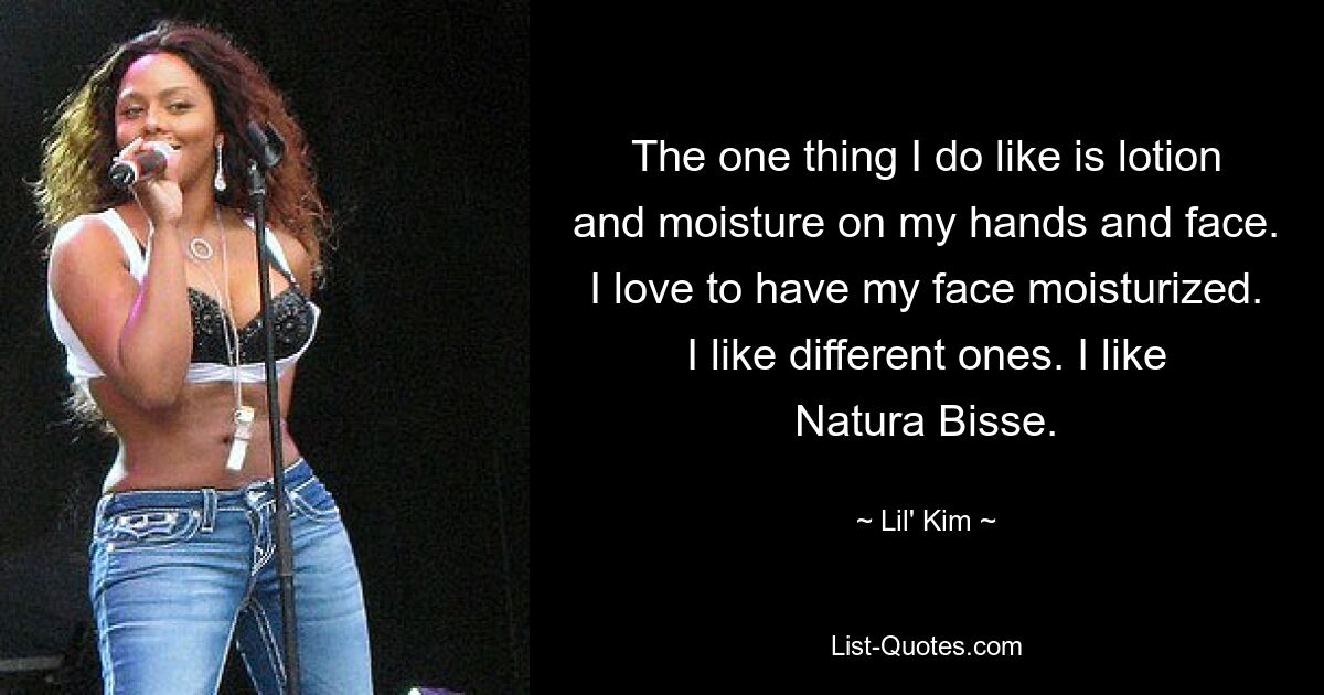 The one thing I do like is lotion and moisture on my hands and face. I love to have my face moisturized. I like different ones. I like Natura Bisse. — © Lil' Kim