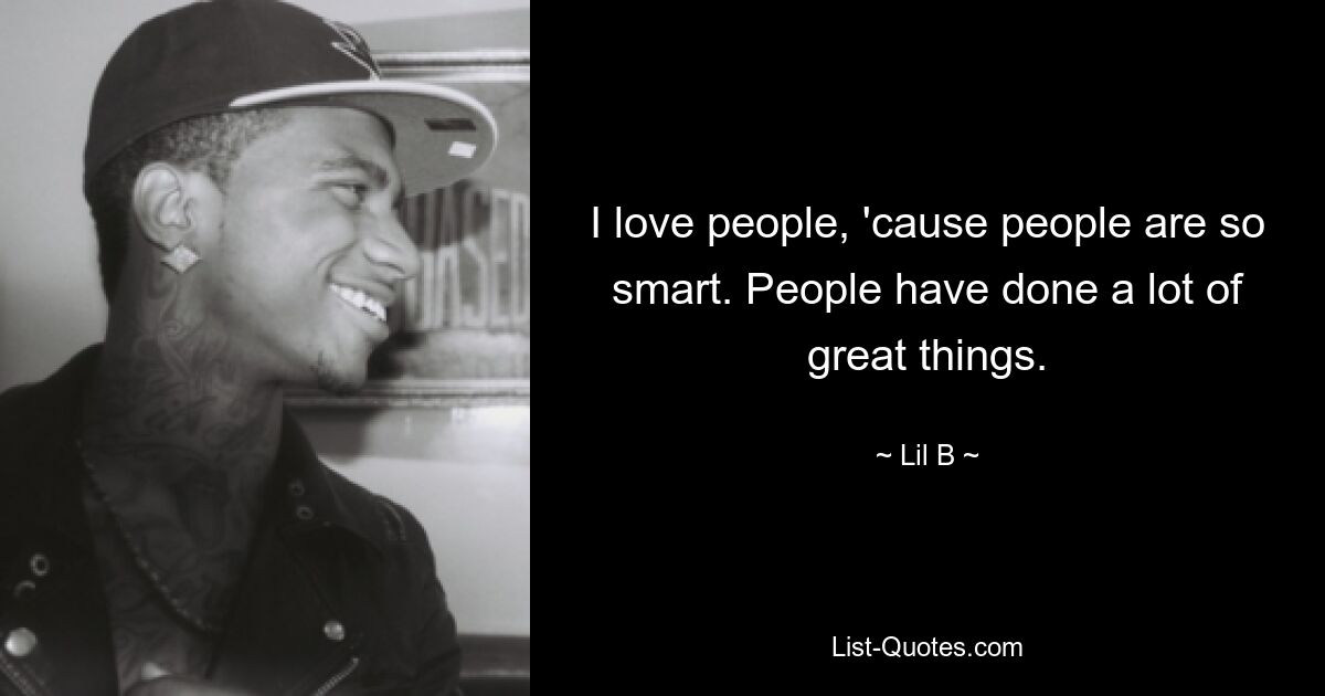 I love people, 'cause people are so smart. People have done a lot of great things. — © Lil B