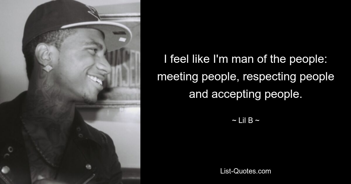 I feel like I'm man of the people: meeting people, respecting people and accepting people. — © Lil B