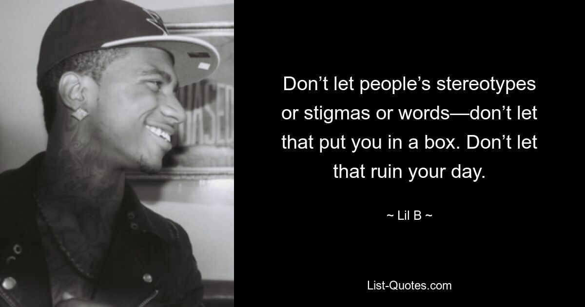 Don’t let people’s stereotypes or stigmas or words—don’t let that put you in a box. Don’t let that ruin your day. — © Lil B