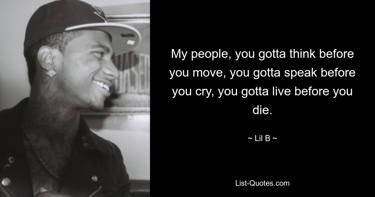 My people, you gotta think before you move, you gotta speak before you cry, you gotta live before you die. — © Lil B