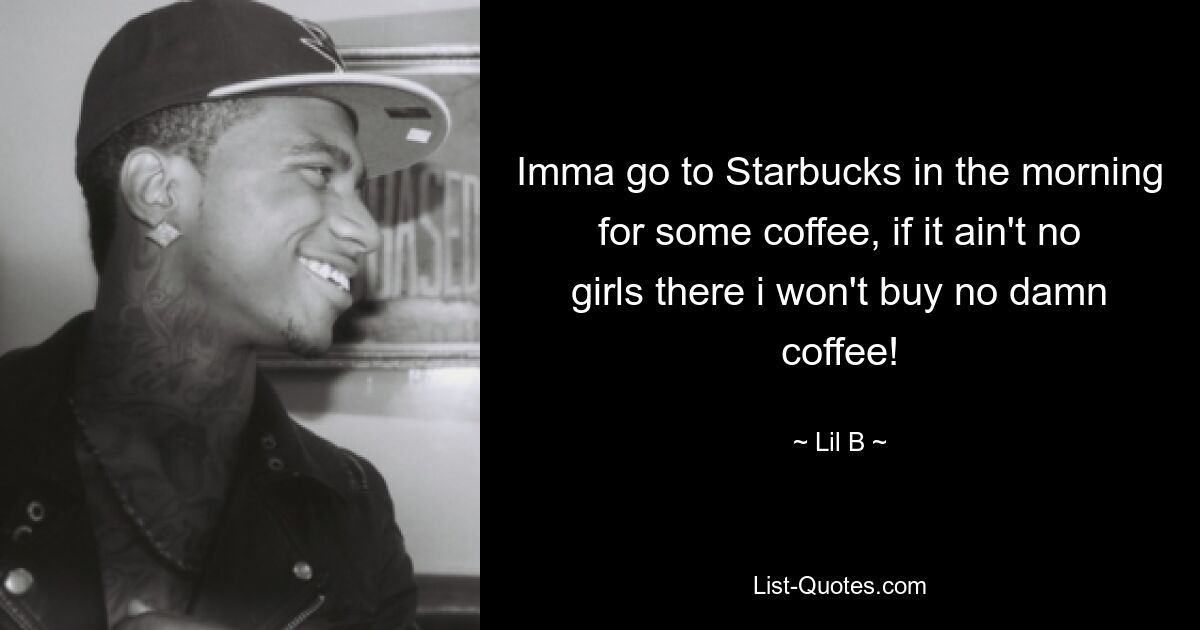 Imma go to Starbucks in the morning for some coffee, if it ain't no girls there i won't buy no damn coffee! — © Lil B