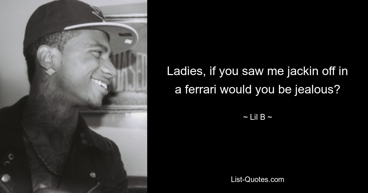 Ladies, if you saw me jackin off in a ferrari would you be jealous? — © Lil B