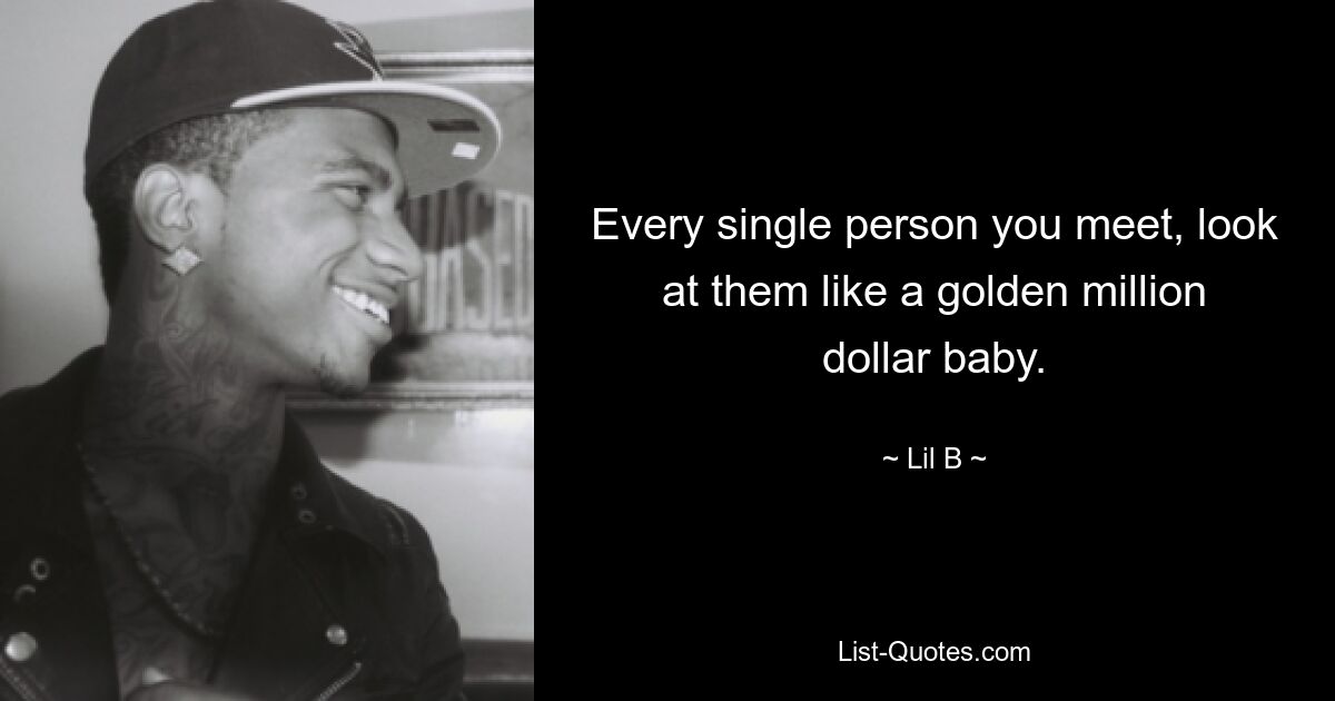 Every single person you meet, look at them like a golden million dollar baby. — © Lil B