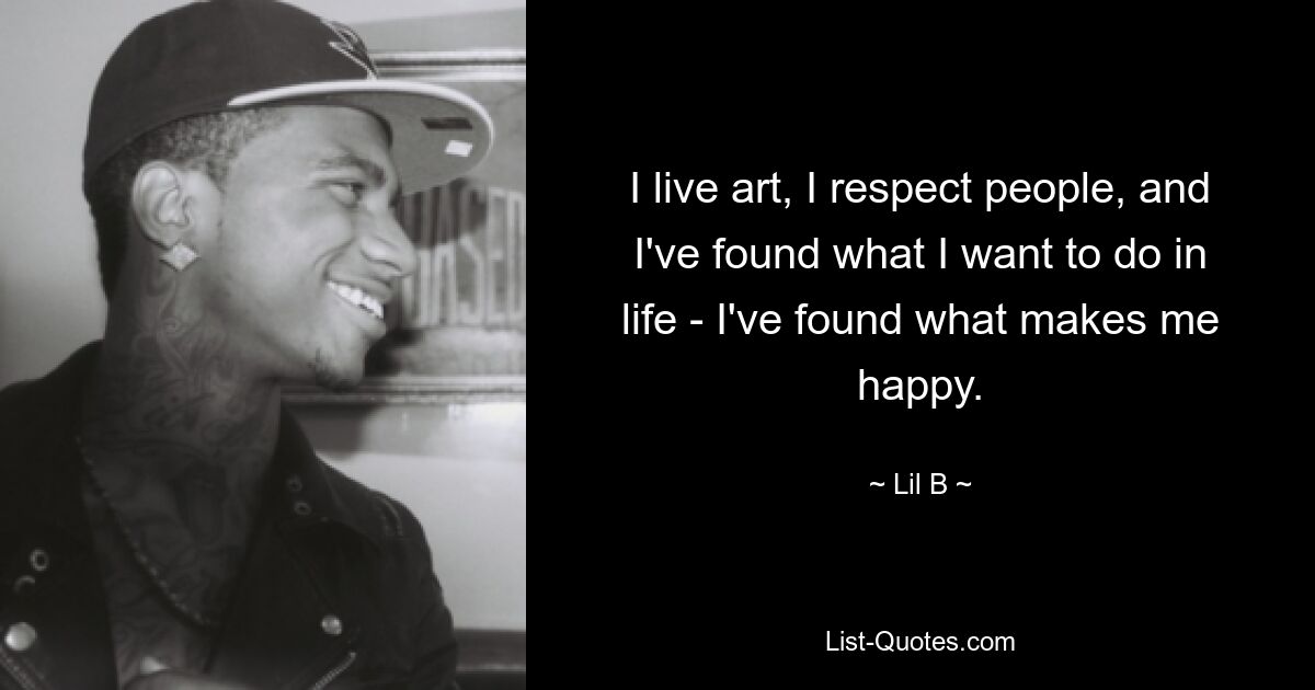 I live art, I respect people, and I've found what I want to do in life - I've found what makes me happy. — © Lil B