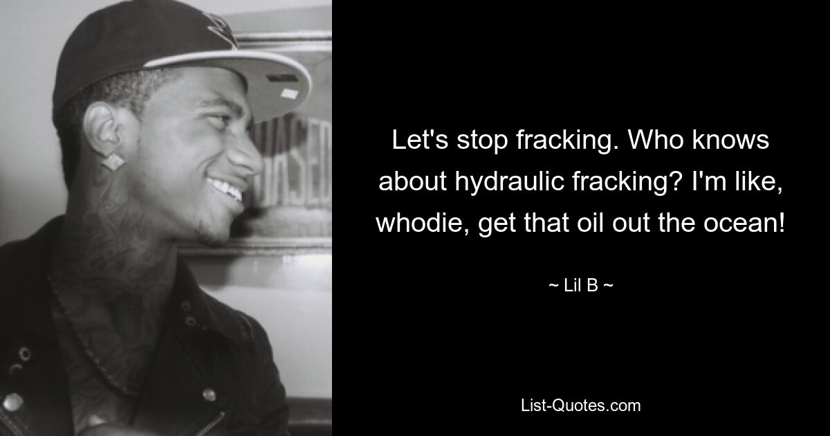 Let's stop fracking. Who knows about hydraulic fracking? I'm like, whodie, get that oil out the ocean! — © Lil B