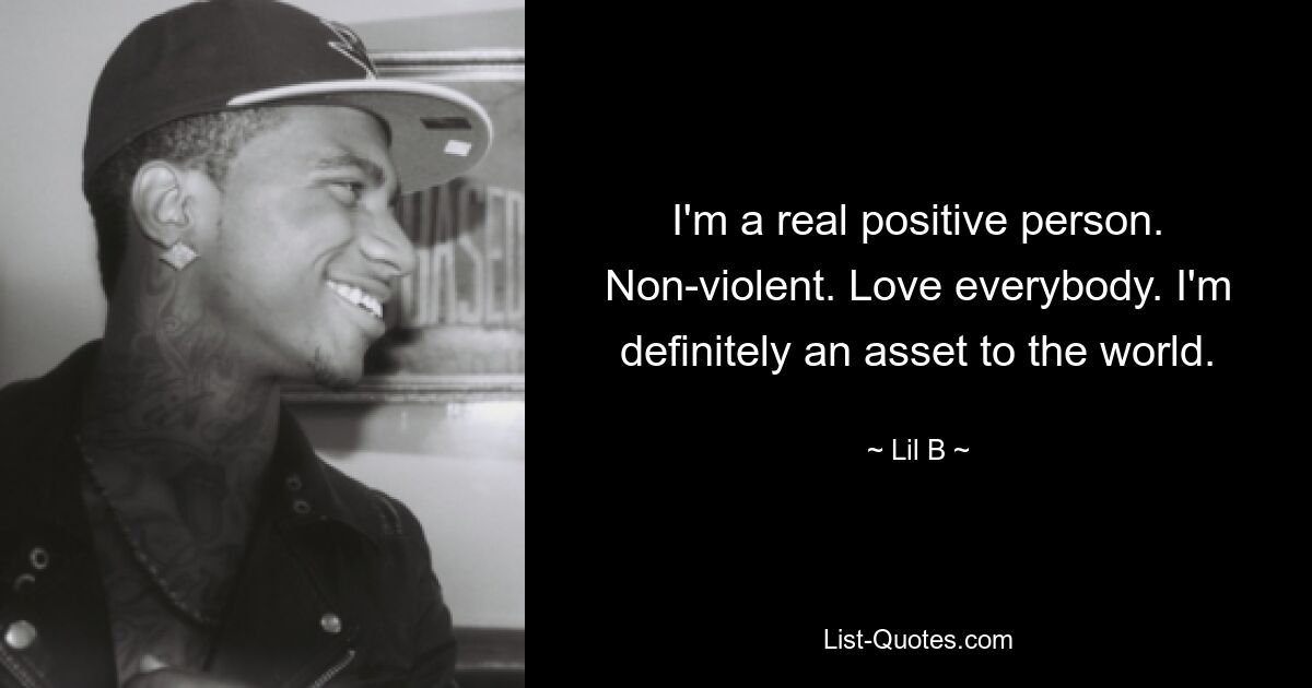 I'm a real positive person. Non-violent. Love everybody. I'm definitely an asset to the world. — © Lil B