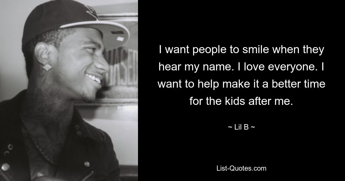 I want people to smile when they hear my name. I love everyone. I want to help make it a better time for the kids after me. — © Lil B