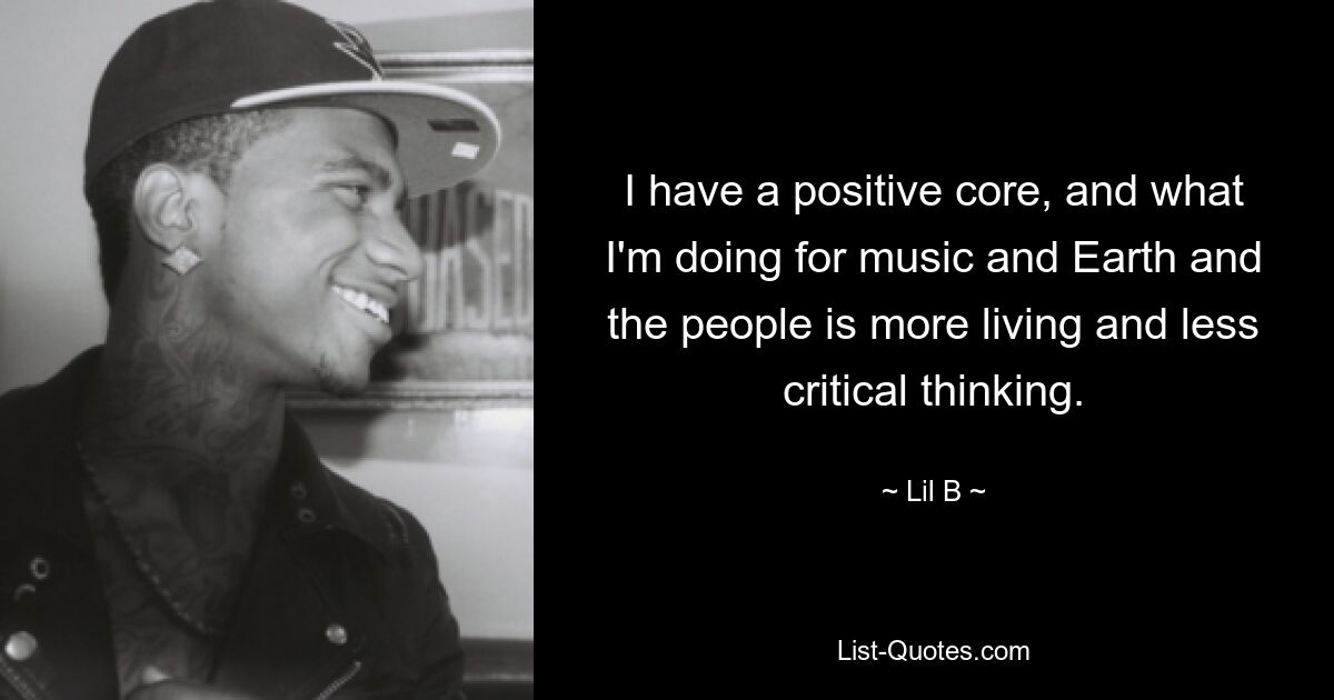 I have a positive core, and what I'm doing for music and Earth and the people is more living and less critical thinking. — © Lil B