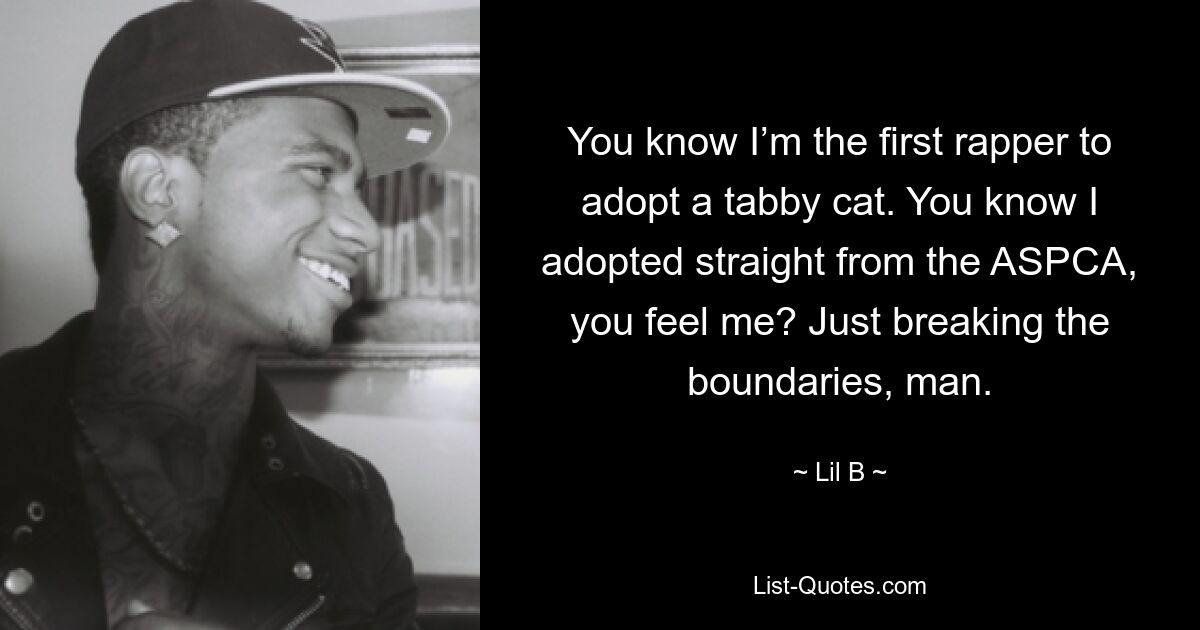 You know I’m the first rapper to adopt a tabby cat. You know I adopted straight from the ASPCA, you feel me? Just breaking the boundaries, man. — © Lil B