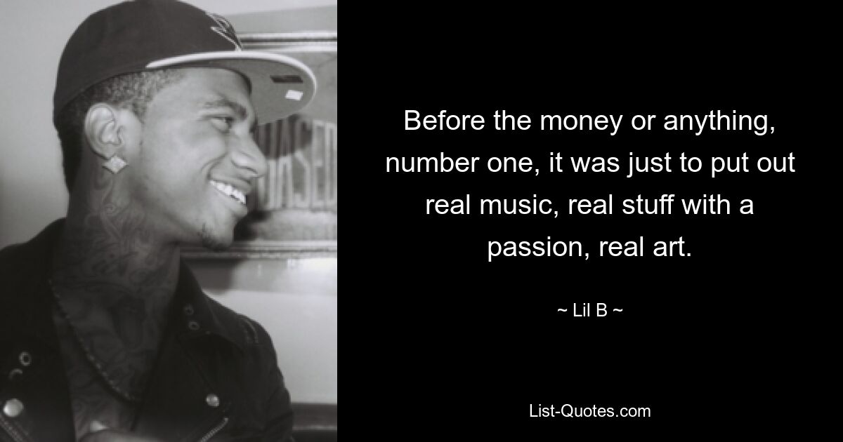 Before the money or anything, number one, it was just to put out real music, real stuff with a passion, real art. — © Lil B