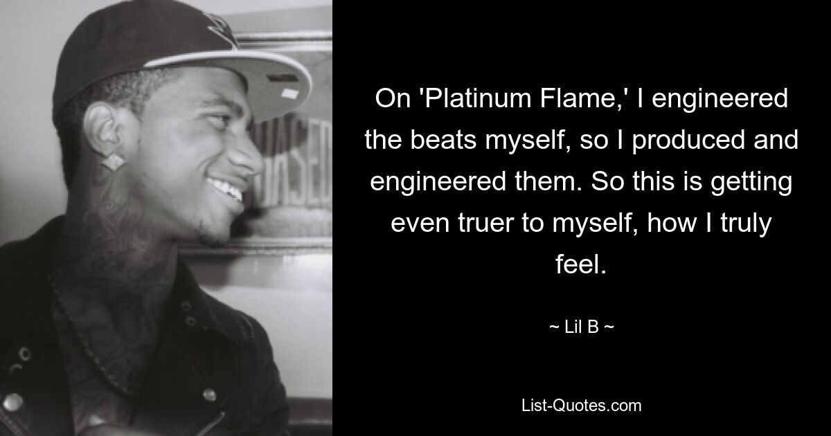 On 'Platinum Flame,' I engineered the beats myself, so I produced and engineered them. So this is getting even truer to myself, how I truly feel. — © Lil B