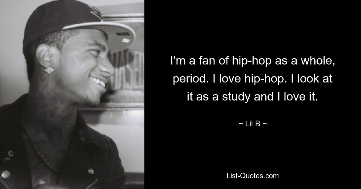 I'm a fan of hip-hop as a whole, period. I love hip-hop. I look at it as a study and I love it. — © Lil B