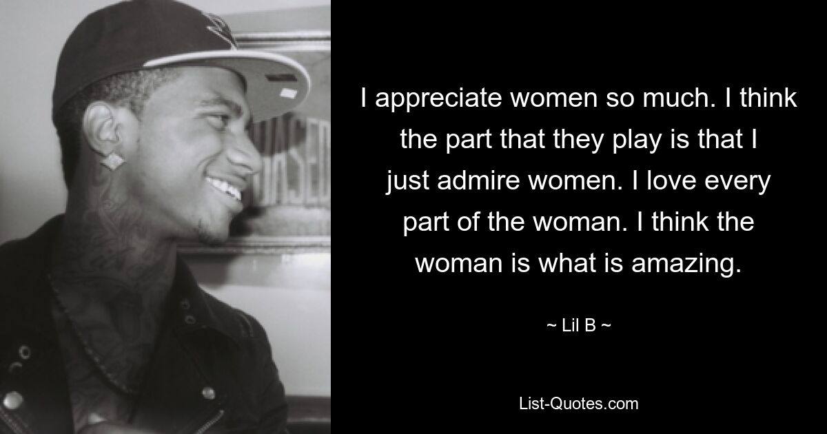 I appreciate women so much. I think the part that they play is that I just admire women. I love every part of the woman. I think the woman is what is amazing. — © Lil B