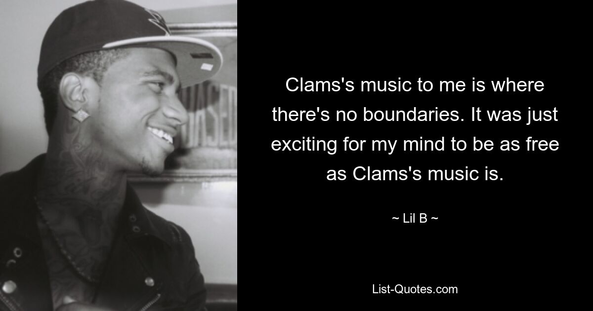 Clams's music to me is where there's no boundaries. It was just exciting for my mind to be as free as Clams's music is. — © Lil B