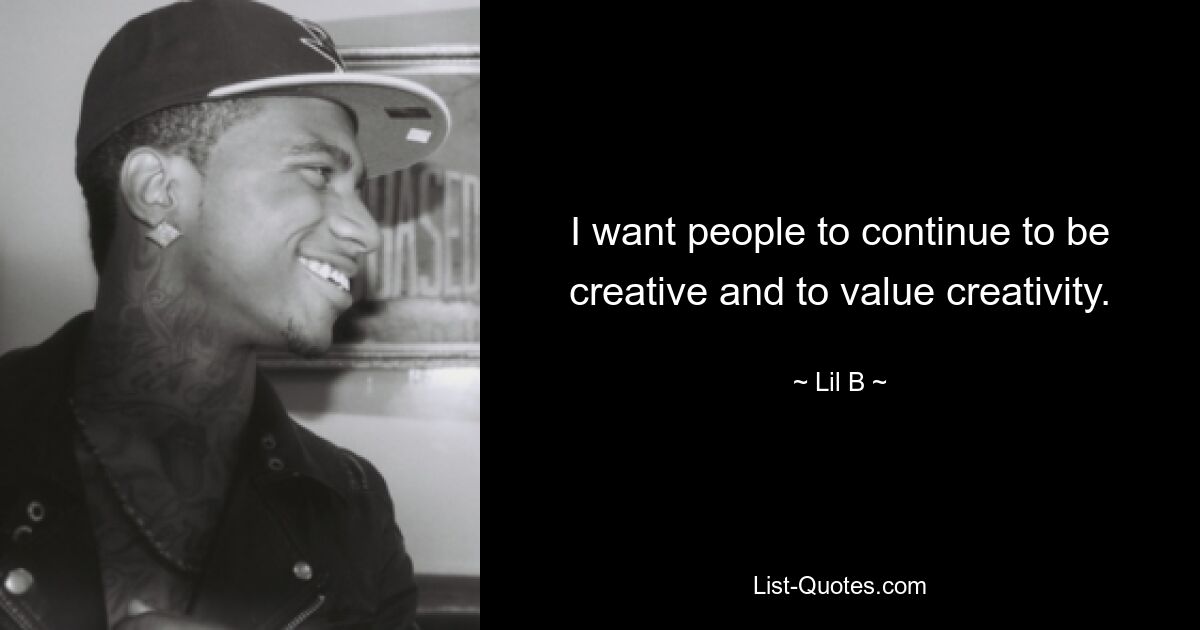 I want people to continue to be creative and to value creativity. — © Lil B