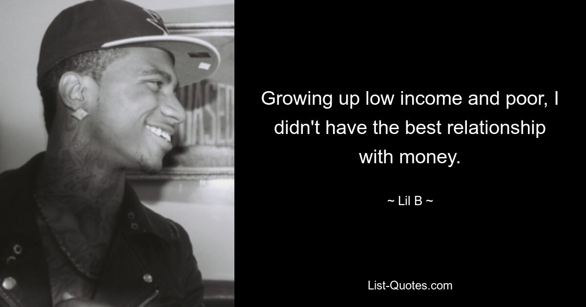 Growing up low income and poor, I didn't have the best relationship with money. — © Lil B