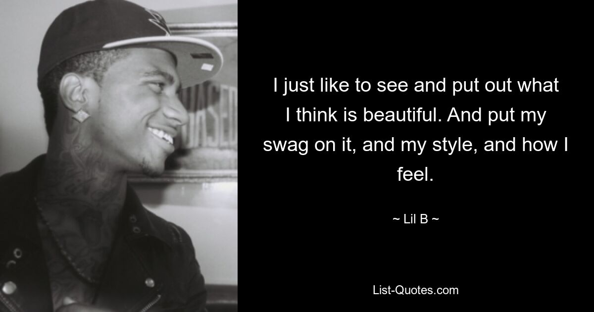 I just like to see and put out what I think is beautiful. And put my swag on it, and my style, and how I feel. — © Lil B