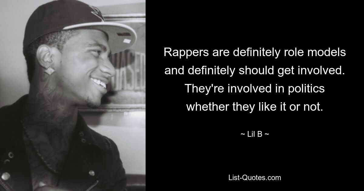 Rappers are definitely role models and definitely should get involved. They're involved in politics whether they like it or not. — © Lil B