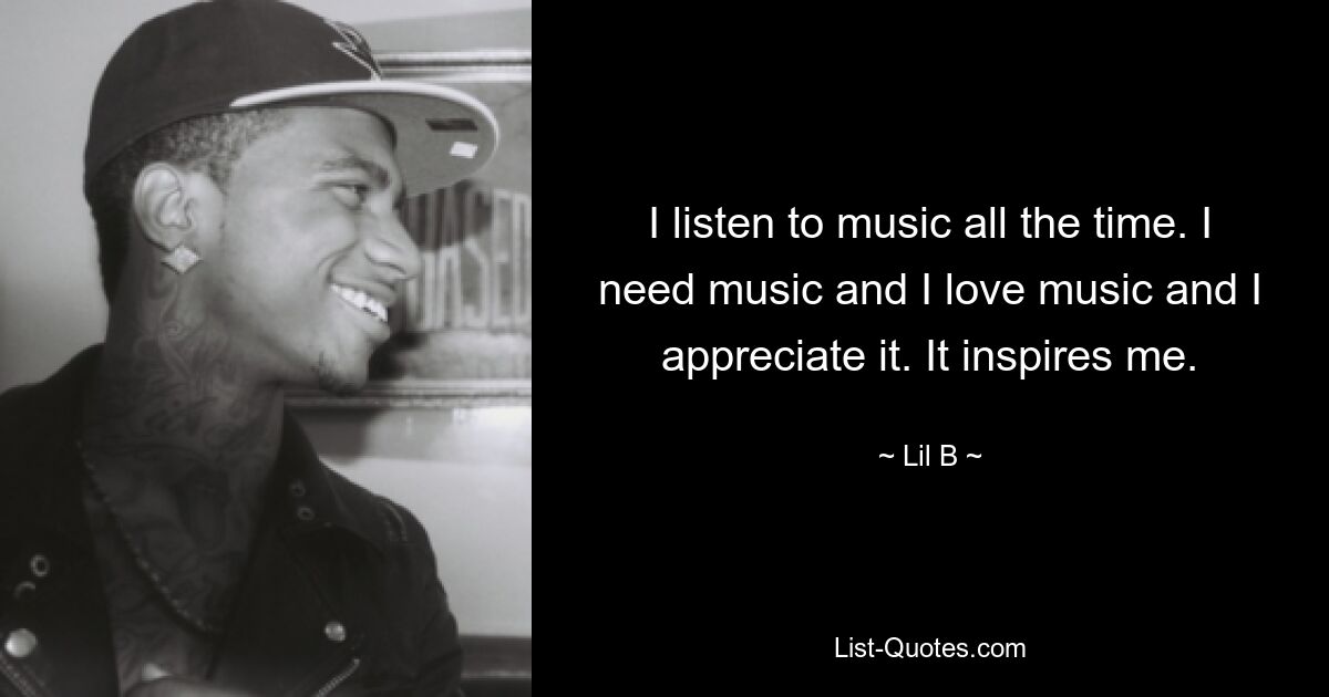 I listen to music all the time. I need music and I love music and I appreciate it. It inspires me. — © Lil B