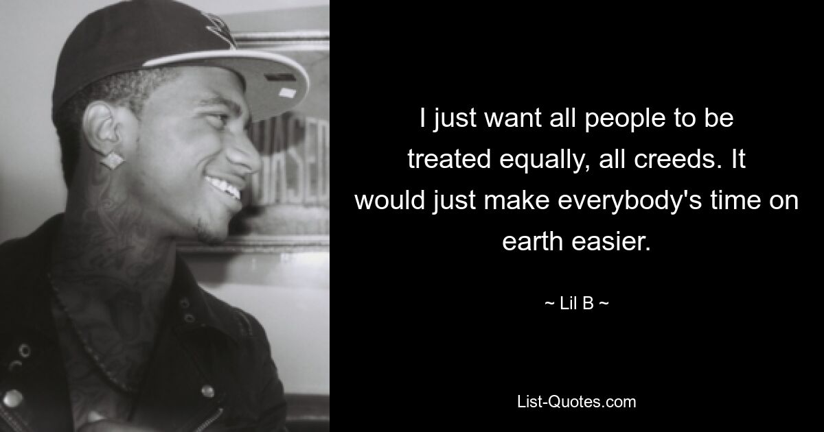 I just want all people to be treated equally, all creeds. It would just make everybody's time on earth easier. — © Lil B