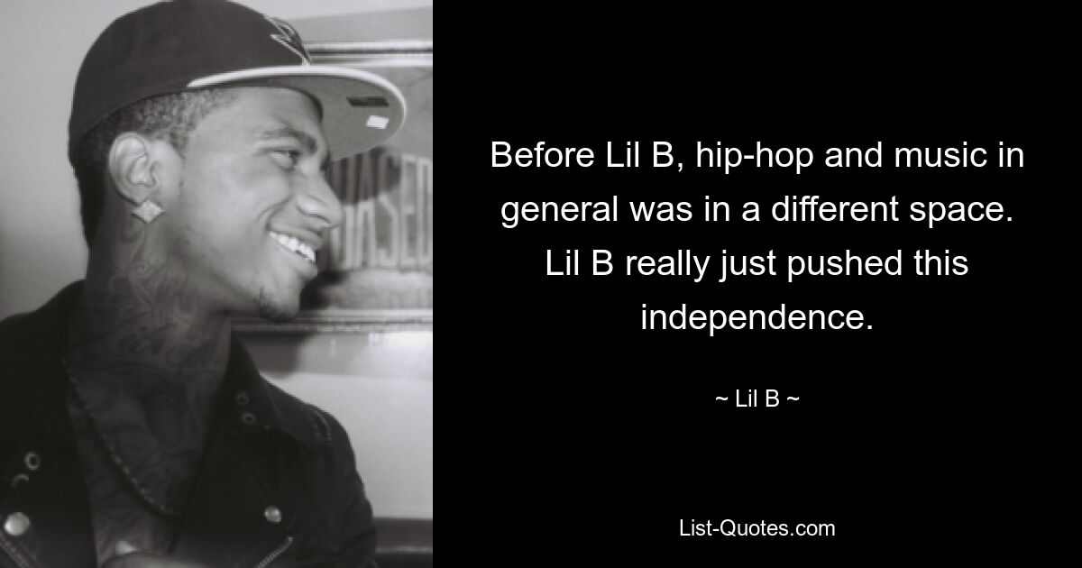 Before Lil B, hip-hop and music in general was in a different space. Lil B really just pushed this independence. — © Lil B