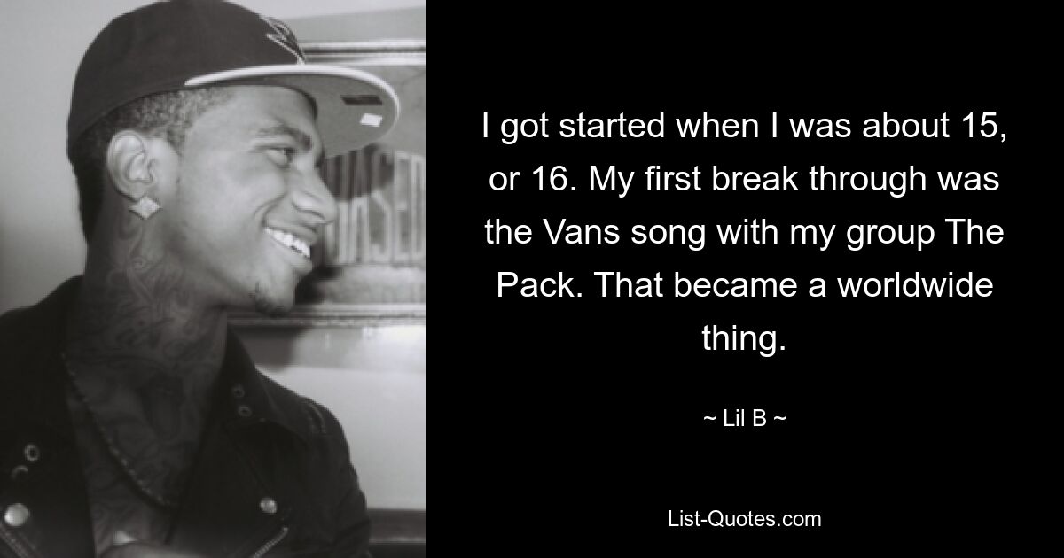 I got started when I was about 15, or 16. My first break through was the Vans song with my group The Pack. That became a worldwide thing. — © Lil B