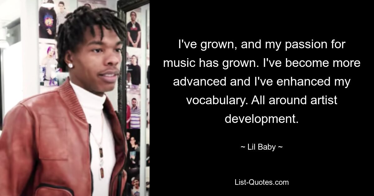 I've grown, and my passion for music has grown. I've become more advanced and I've enhanced my vocabulary. All around artist development. — © Lil Baby