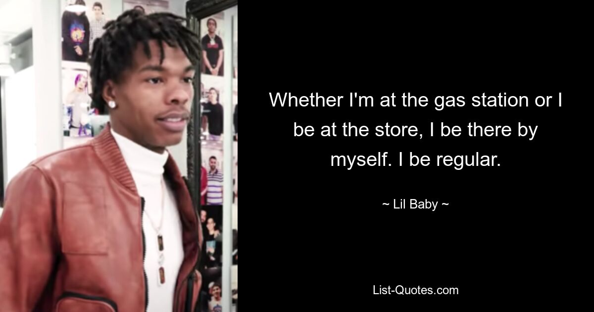 Whether I'm at the gas station or I be at the store, I be there by myself. I be regular. — © Lil Baby