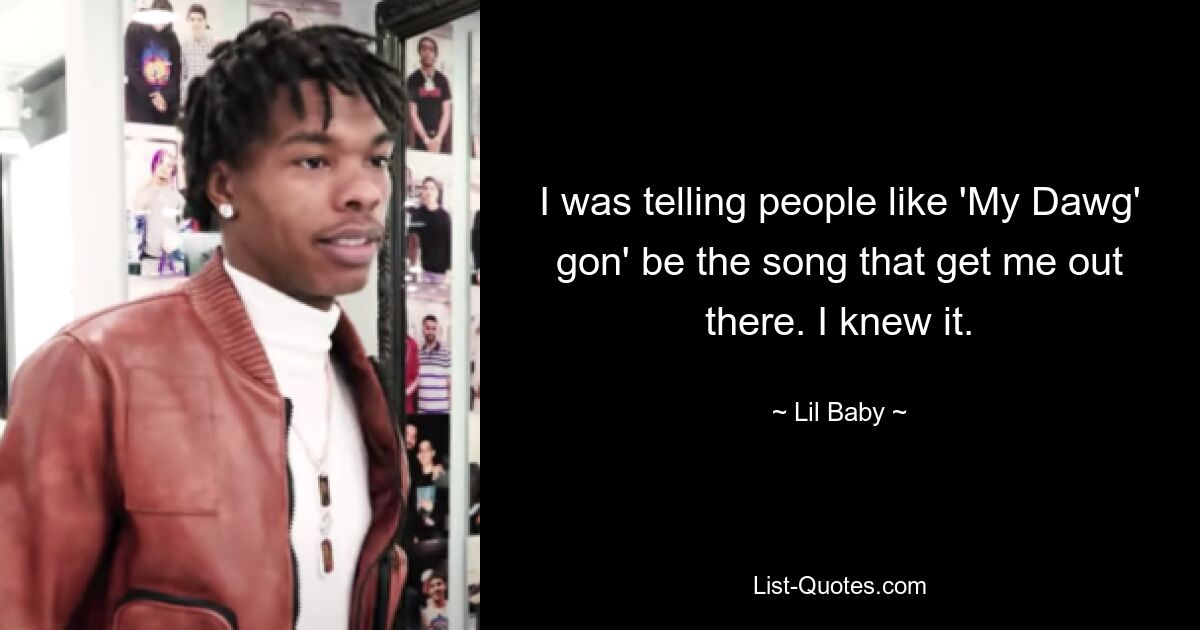 I was telling people like 'My Dawg' gon' be the song that get me out there. I knew it. — © Lil Baby