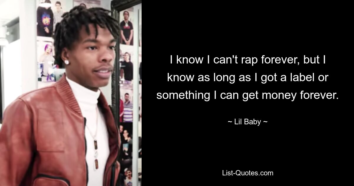 I know I can't rap forever, but I know as long as I got a label or something I can get money forever. — © Lil Baby