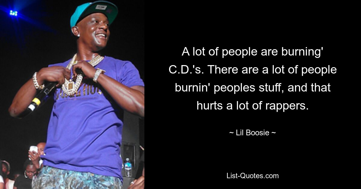 A lot of people are burning' C.D.'s. There are a lot of people burnin' peoples stuff, and that hurts a lot of rappers. — © Lil Boosie