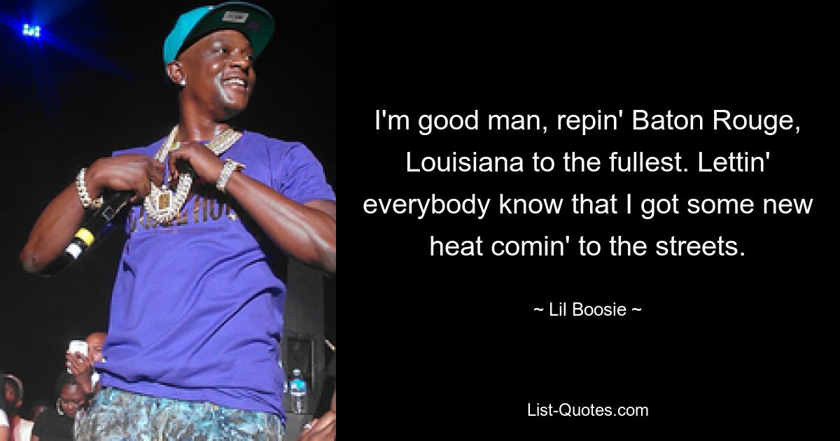 I'm good man, repin' Baton Rouge, Louisiana to the fullest. Lettin' everybody know that I got some new heat comin' to the streets. — © Lil Boosie