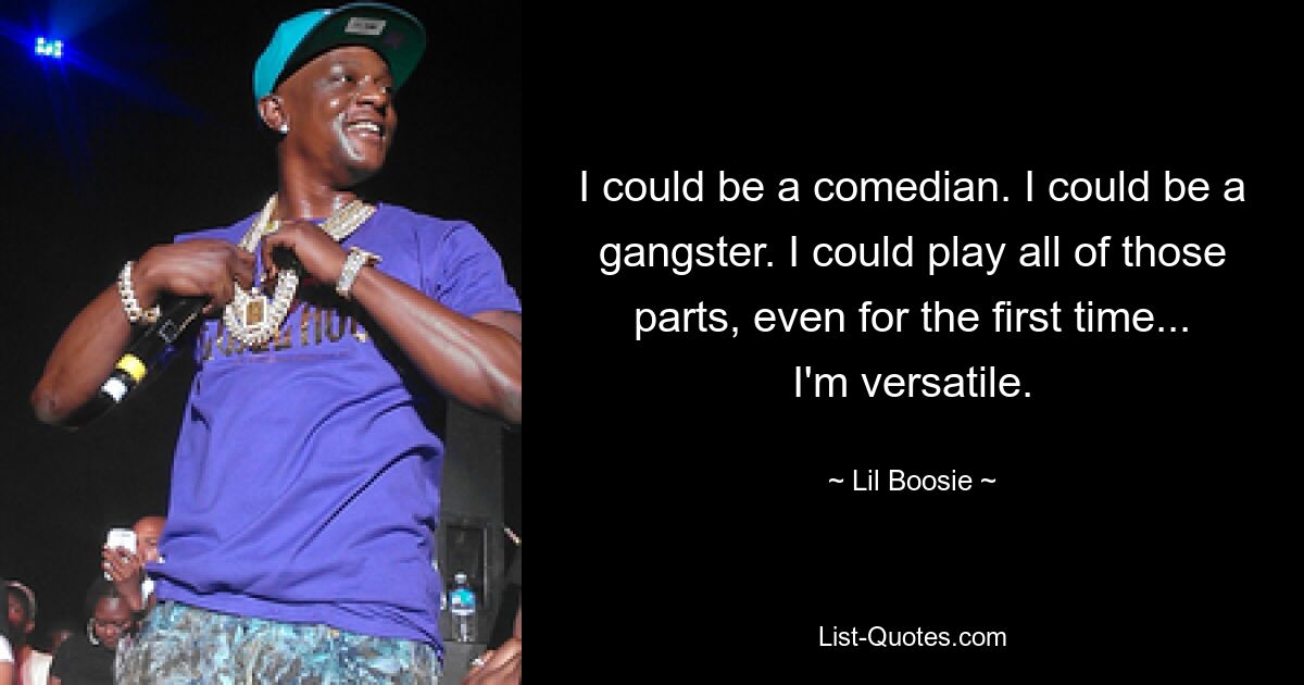 I could be a comedian. I could be a gangster. I could play all of those parts, even for the first time... I'm versatile. — © Lil Boosie