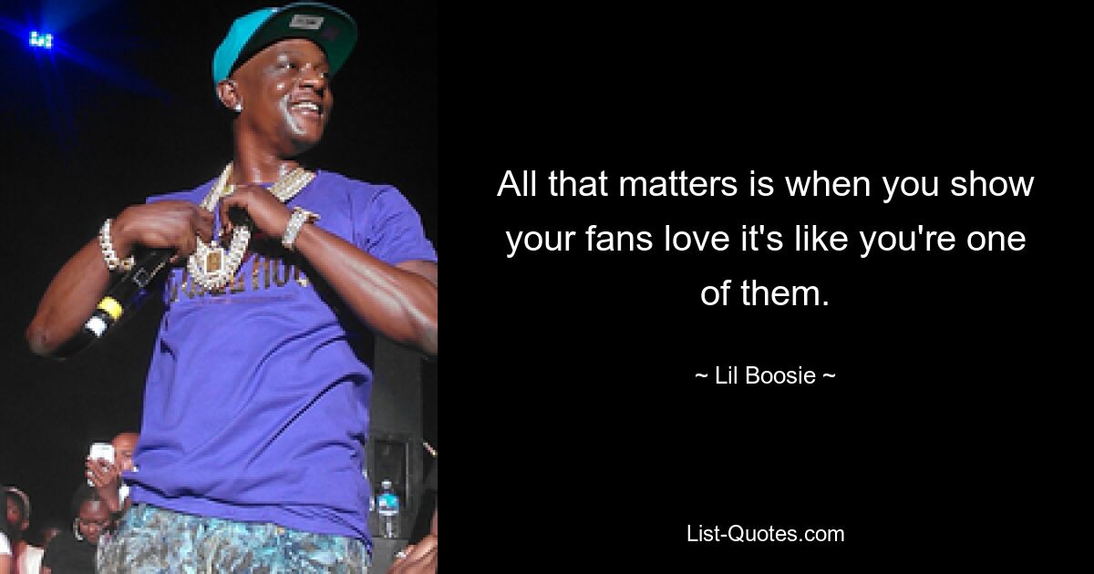 All that matters is when you show your fans love it's like you're one of them. — © Lil Boosie