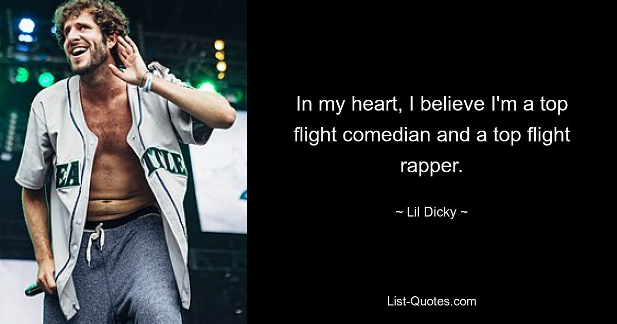 In my heart, I believe I'm a top flight comedian and a top flight rapper. — © Lil Dicky