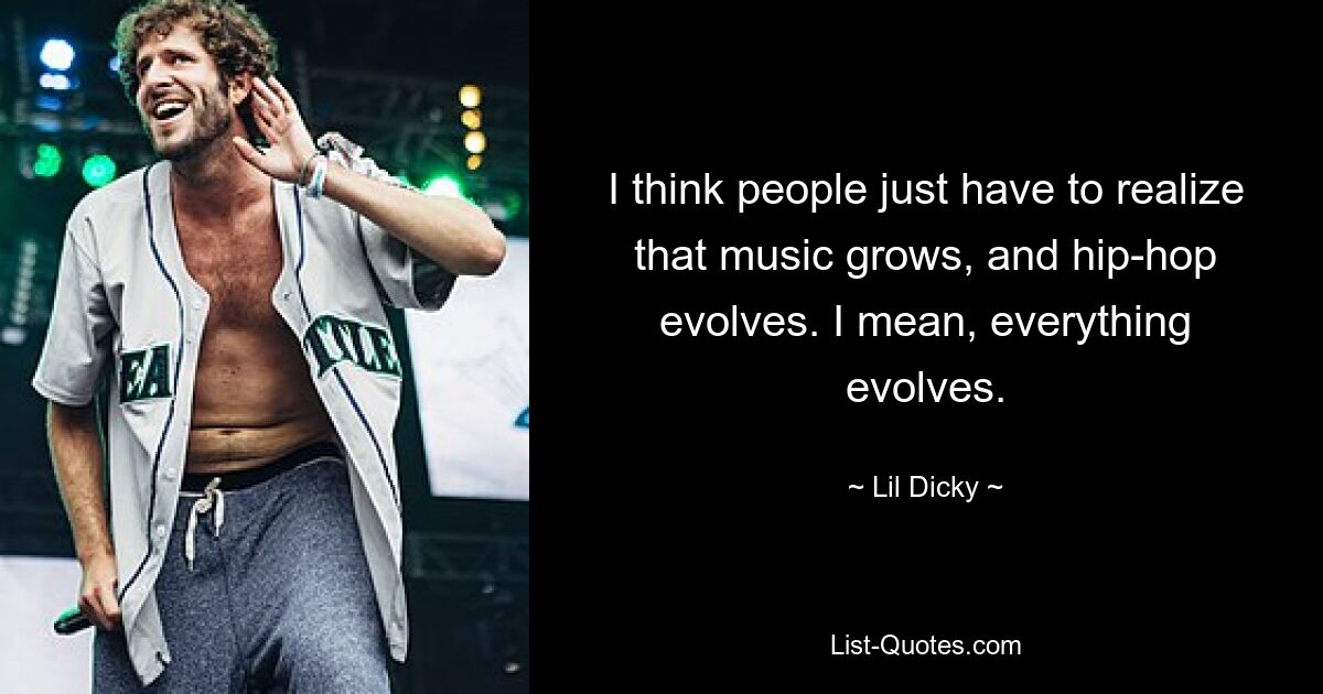 I think people just have to realize that music grows, and hip-hop evolves. I mean, everything evolves. — © Lil Dicky