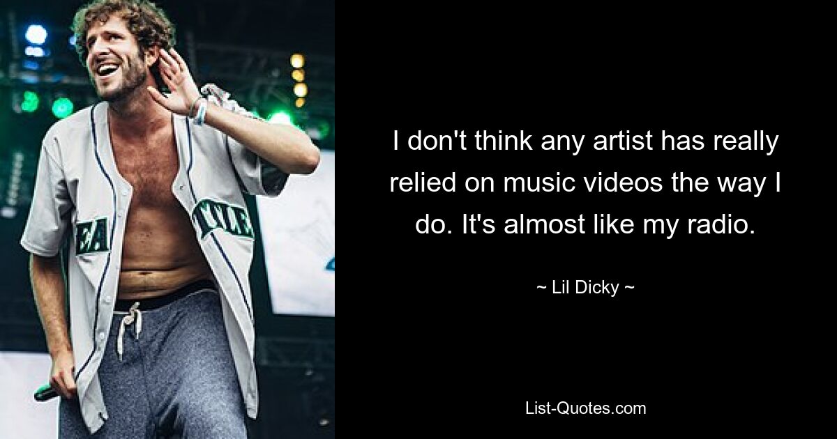 I don't think any artist has really relied on music videos the way I do. It's almost like my radio. — © Lil Dicky