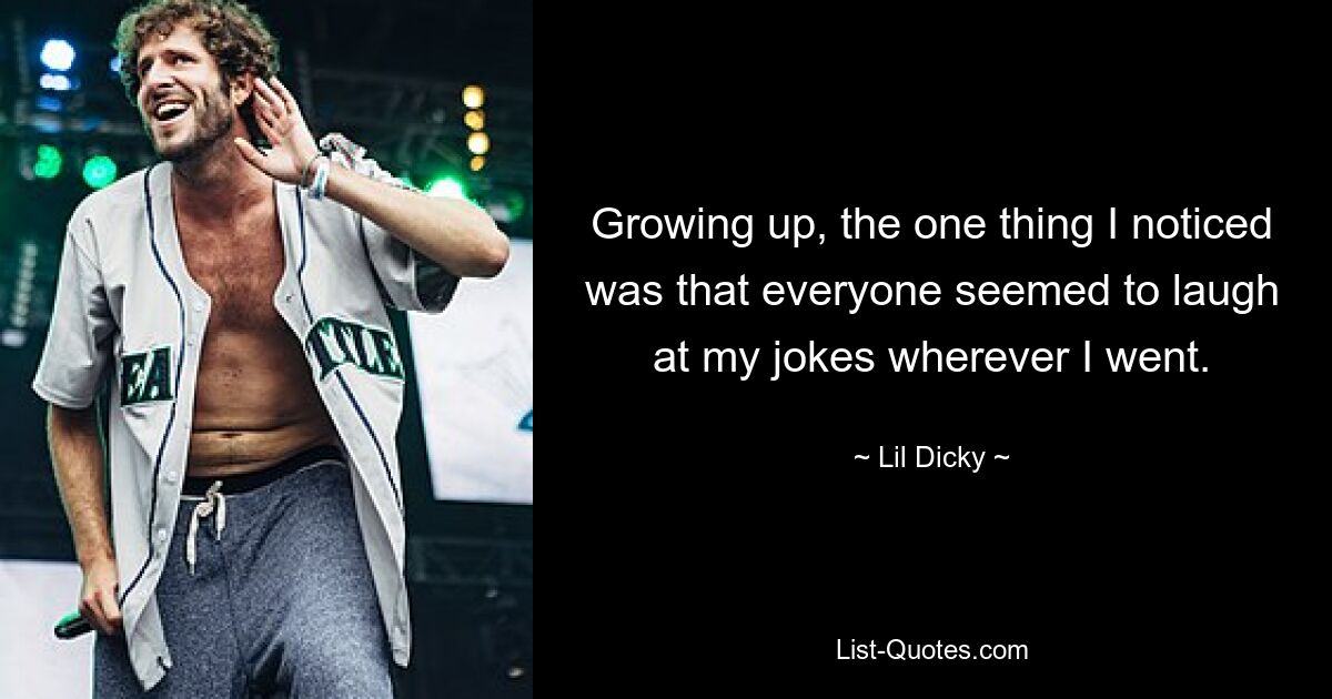 Growing up, the one thing I noticed was that everyone seemed to laugh at my jokes wherever I went. — © Lil Dicky