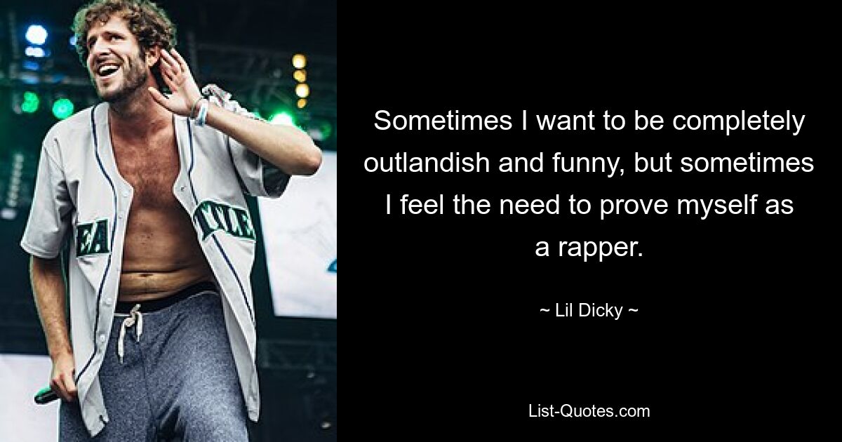 Sometimes I want to be completely outlandish and funny, but sometimes I feel the need to prove myself as a rapper. — © Lil Dicky